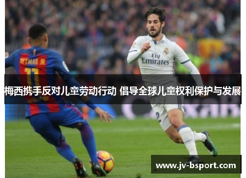 梅西携手反对儿童劳动行动 倡导全球儿童权利保护与发展 梅西携手反对儿童劳动行动 倡导全球儿童权利保护与发展