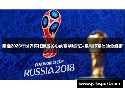 围绕2026年世界杯球迷最关心的赛制城市球星与观赛体验全解析