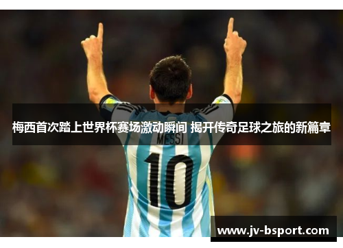梅西首次踏上世界杯赛场激动瞬间 揭开传奇足球之旅的新篇章