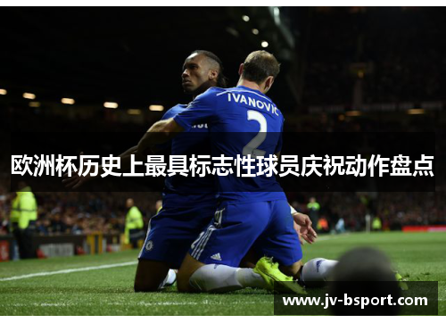 欧洲杯历史上最具标志性球员庆祝动作盘点