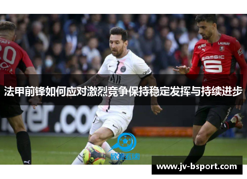 法甲前锋如何应对激烈竞争保持稳定发挥与持续进步 法甲前锋如何应对激烈竞争保持稳定发挥与持续进步