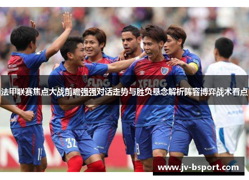 法甲联赛焦点大战前瞻强强对话走势与胜负悬念解析阵容博弈战术看点 法甲联赛焦点大战前瞻强强对话走势与胜负悬念解析阵容博弈战术看点