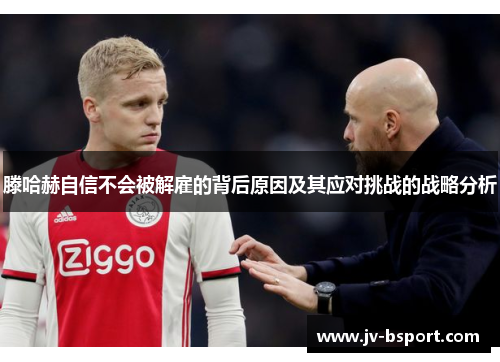 滕哈赫自信不会被解雇的背后原因及其应对挑战的战略分析