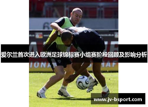爱尔兰首次进入欧洲足球锦标赛小组赛阶段回顾及影响分析