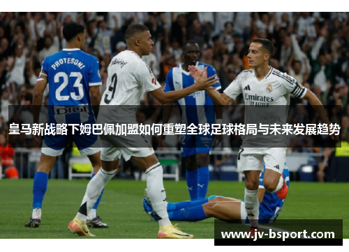 皇马新战略下姆巴佩加盟如何重塑全球足球格局与未来发展趋势