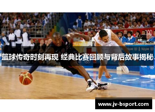 篮球传奇时刻再现 经典比赛回顾与背后故事揭秘