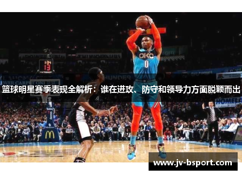 篮球明星赛季表现全解析：谁在进攻、防守和领导力方面脱颖而出