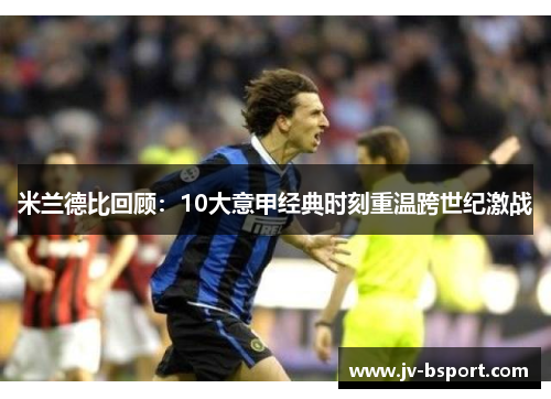 米兰德比回顾：10大意甲经典时刻重温跨世纪激战