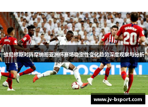 维尼修斯对阵摩纳哥亚洲杯赛场稳定性变化趋势深度观察与分析