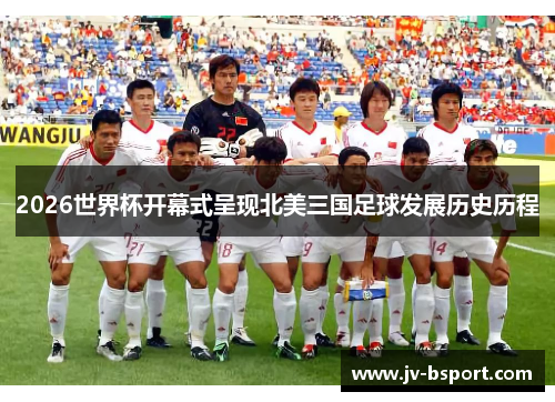 2026世界杯开幕式呈现北美三国足球发展历史历程
