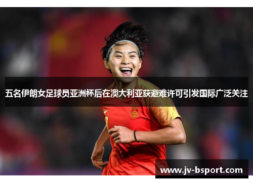 五名伊朗女足球员亚洲杯后在澳大利亚获避难许可引发国际广泛关注