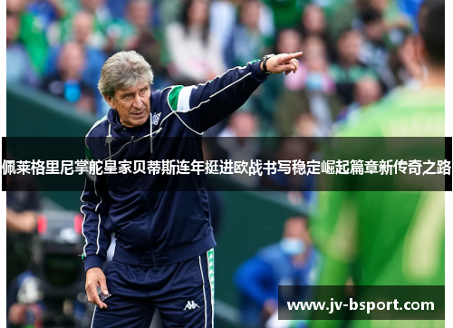 佩莱格里尼掌舵皇家贝蒂斯连年挺进欧战书写稳定崛起篇章新传奇之路