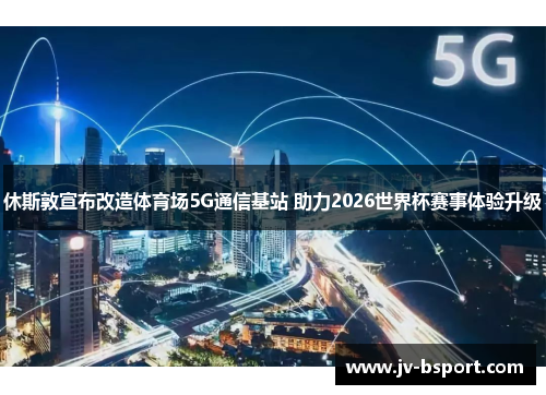 休斯敦宣布改造体育场5G通信基站 助力2026世界杯赛事体验升级