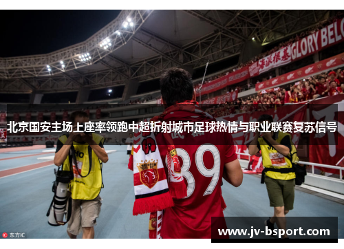 北京国安主场上座率领跑中超折射城市足球热情与职业联赛复苏信号