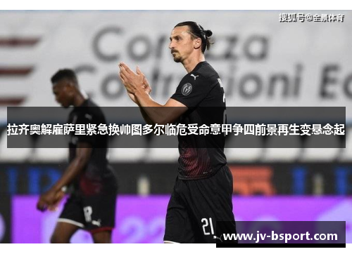 拉齐奥解雇萨里紧急换帅图多尔临危受命意甲争四前景再生变悬念起