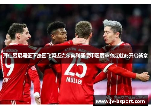 拜仁慕尼黑签下法国飞翼迈克尔奥利塞德甲速度革命或就此开启新章