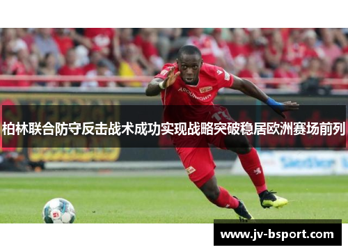 柏林联合防守反击战术成功实现战略突破稳居欧洲赛场前列