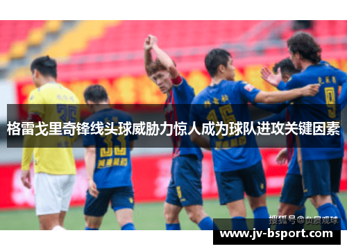 格雷戈里奇锋线头球威胁力惊人成为球队进攻关键因素