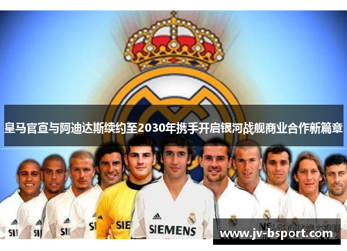 皇马官宣与阿迪达斯续约至2030年携手开启银河战舰商业合作新篇章