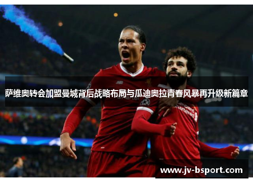 萨维奥转会加盟曼城背后战略布局与瓜迪奥拉青春风暴再升级新篇章