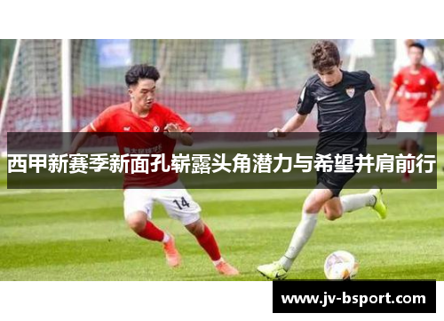 西甲新赛季新面孔崭露头角潜力与希望并肩前行